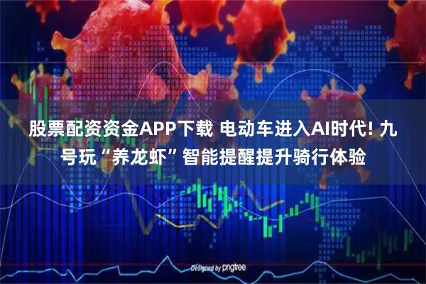 股票配资资金APP下载 电动车进入AI时代! 九号玩“养龙虾”智能提醒提升骑行体验