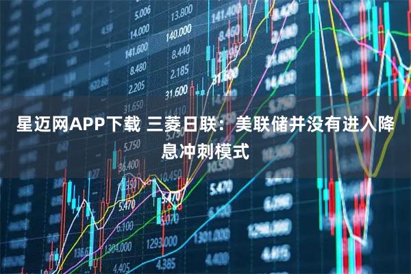 星迈网APP下载 三菱日联：美联储并没有进入降息冲刺模式