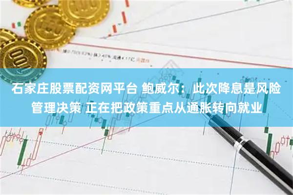 石家庄股票配资网平台 鲍威尔：此次降息是风险管理决策 正在把政策重点从通胀转向就业