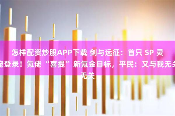 怎样配资炒股APP下载 剑与远征：首只 SP 灵宠登录！氪佬 “喜提” 新氪金目标，平民：又与我无关