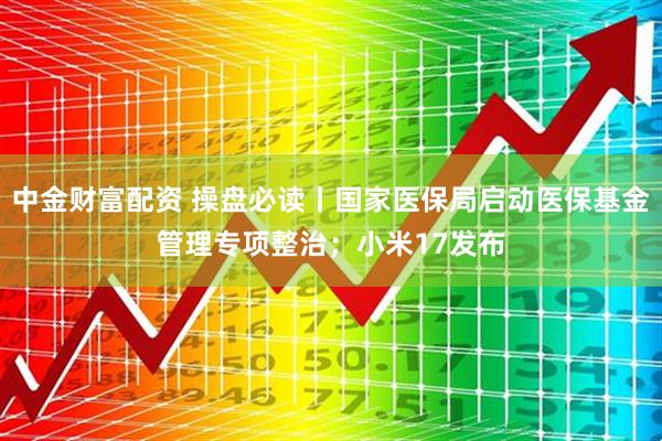 中金财富配资 操盘必读丨国家医保局启动医保基金管理专项整治；小米17发布