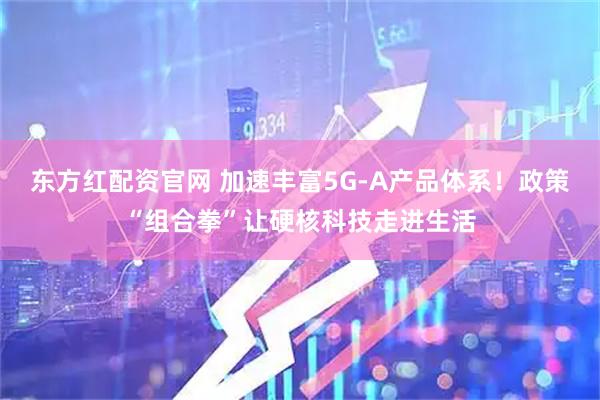 东方红配资官网 加速丰富5G-A产品体系！政策“组合拳”让硬核科技走进生活