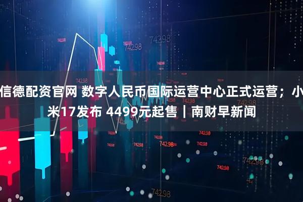 信德配资官网 数字人民币国际运营中心正式运营；小米17发布 4499元起售｜南财早新闻