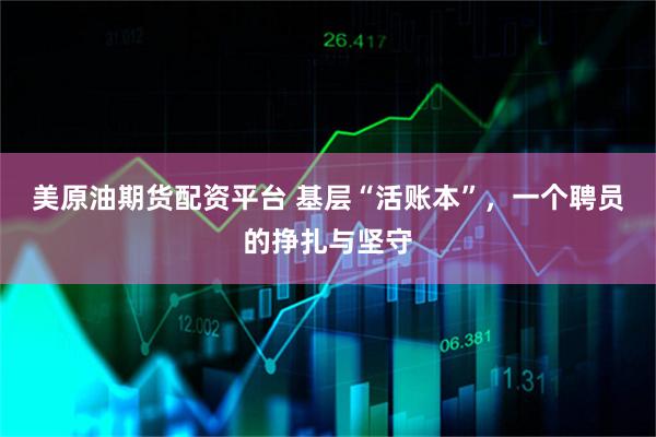 美原油期货配资平台 基层“活账本”，一个聘员的挣扎与坚守