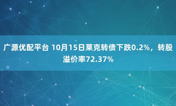 广源优配平台 10月15日莱克转债下跌0.2%，转股溢价率72.37%