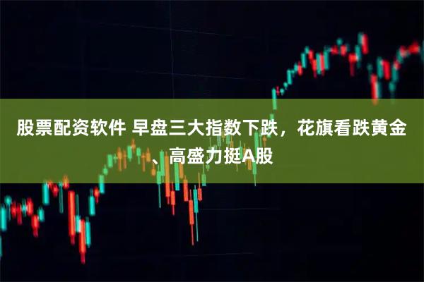 股票配资软件 早盘三大指数下跌，花旗看跌黄金、高盛力挺A股