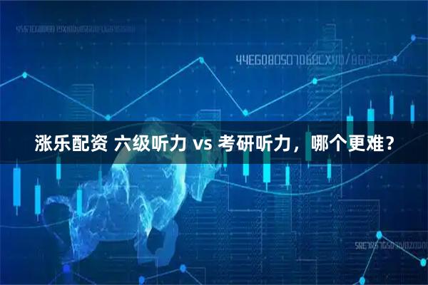 涨乐配资 六级听力 vs 考研听力，哪个更难？