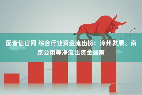配查信官网 综合行业资金流出榜：漳州发展、南京公用等净流出资金居前