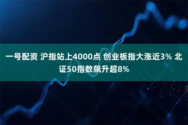 一号配资 沪指站上4000点 创业板指大涨近3% 北证50指数飙升超8%