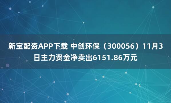 新宝配资APP下载 中创环保（300056）11月3日主力资金净卖出6151.86万元
