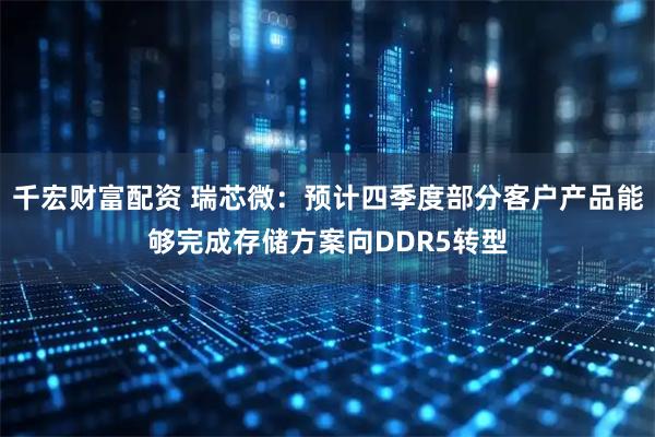 千宏财富配资 瑞芯微：预计四季度部分客户产品能够完成存储方案向DDR5转型