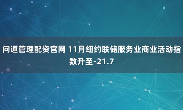 问道管理配资官网 11月纽约联储服务业商业活动指数升至-21.7
