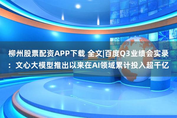 柳州股票配资APP下载 全文|百度Q3业绩会实录：文心大模型推出以来在AI领域累计投入超千亿