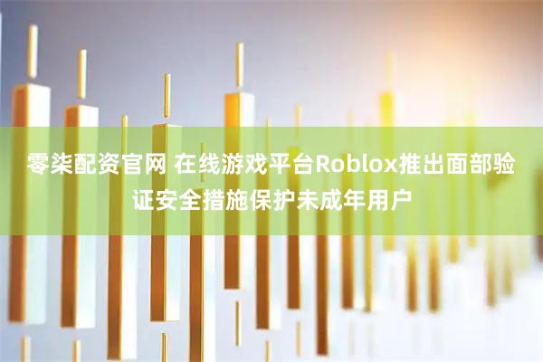 零柒配资官网 在线游戏平台Roblox推出面部验证安全措施保护未成年用户