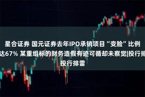 星合证券 国元证券去年IPO承销项目“变脸”比例高达67% 某重组标的财务造假有迹可循却未察觉|投行排雷