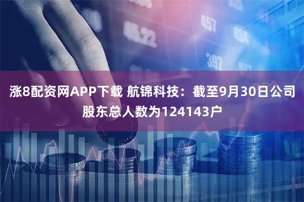 涨8配资网APP下载 航锦科技：截至9月30日公司股东总人数为124143户