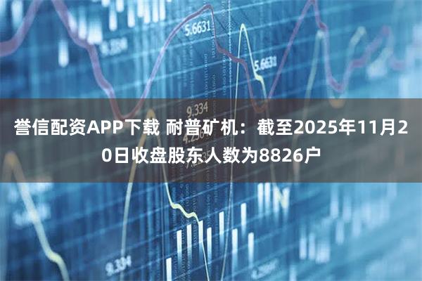 誉信配资APP下载 耐普矿机：截至2025年11月20日收盘股东人数为8826户