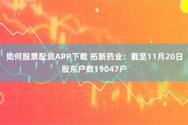 如何股票配资APP下载 拓新药业：截至11月20日股东户数19047户