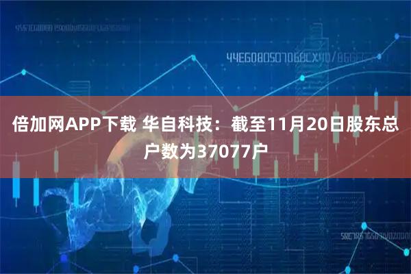 倍加网APP下载 华自科技：截至11月20日股东总户数为37077户