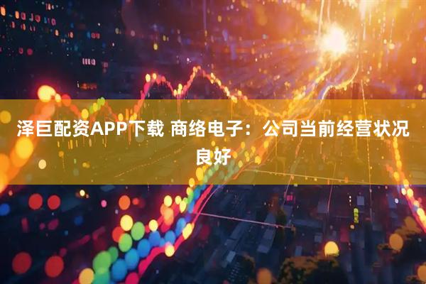 泽巨配资APP下载 商络电子：公司当前经营状况良好