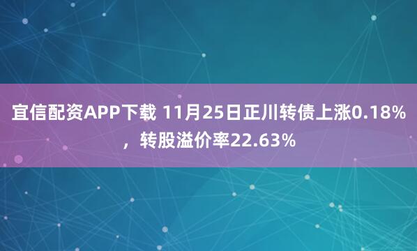 宜信配资APP下载 11月25日正川转债上涨0.18%，转股溢价率22.63%
