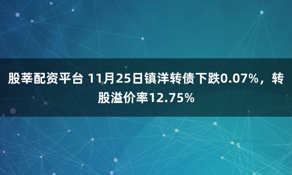 股莘配资平台 11月25日镇洋转债下跌0.07%，转股溢价率12.75%