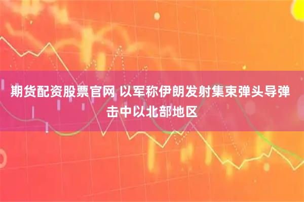 期货配资股票官网 以军称伊朗发射集束弹头导弹 击中以北部地区