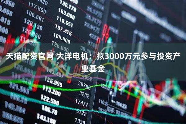 天猫配资官网 大洋电机：拟3000万元参与投资产业基金