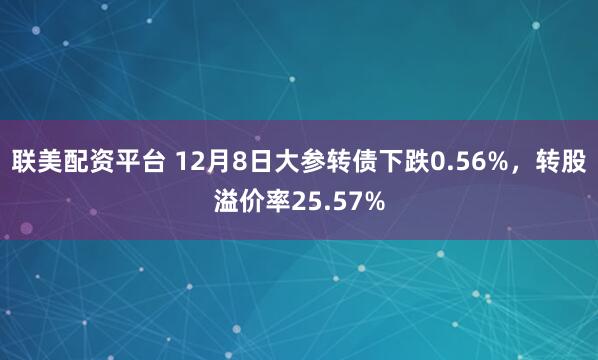 联美配资平台 12月8日大参转债下跌0.56%，转股溢价率25.57%