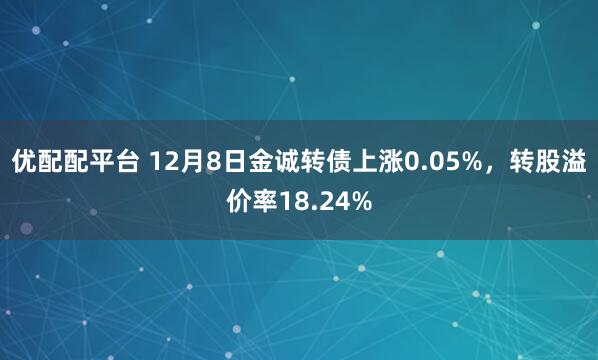 优配配平台 12月8日金诚转债上涨0.05%，转股溢价率18.24%