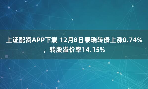 上证配资APP下载 12月8日泰瑞转债上涨0.74%，转股溢价率14.15%