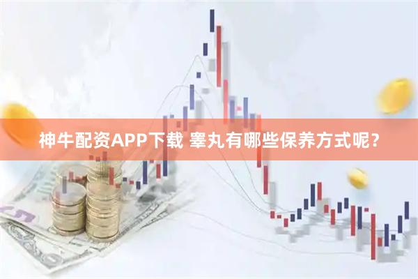 神牛配资APP下载 睾丸有哪些保养方式呢？