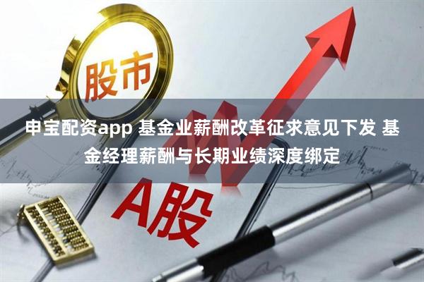 申宝配资app 基金业薪酬改革征求意见下发 基金经理薪酬与长期业绩深度绑定