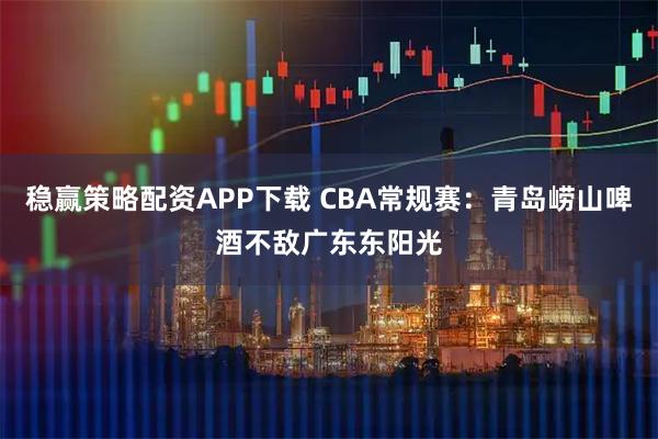 稳赢策略配资APP下载 CBA常规赛：青岛崂山啤酒不敌广东东阳光