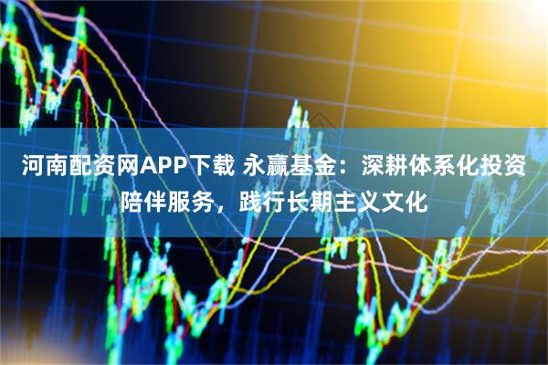 河南配资网APP下载 永赢基金：深耕体系化投资陪伴服务，践行长期主义文化