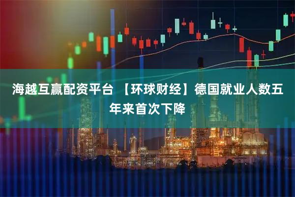 海越互赢配资平台 【环球财经】德国就业人数五年来首次下降