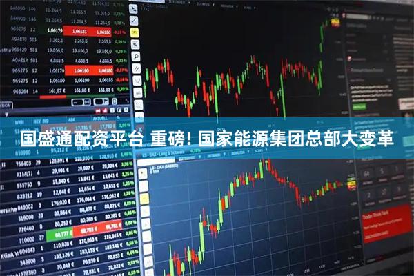 国盛通配资平台 重磅! 国家能源集团总部大变革