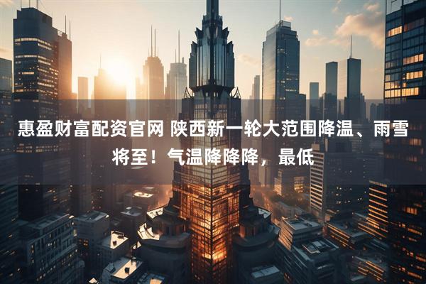 惠盈财富配资官网 陕西新一轮大范围降温、雨雪将至！气温降降降，最低