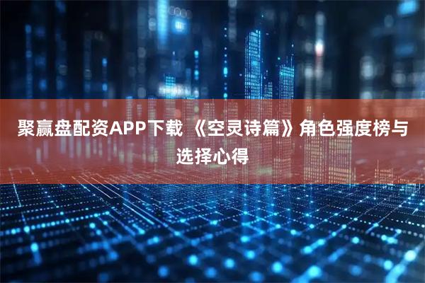 聚赢盘配资APP下载 《空灵诗篇》角色强度榜与选择心得