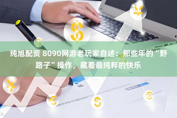 纯旭配资 8090网游老玩家自述：那些年的“野路子”操作，藏着最纯粹的快乐