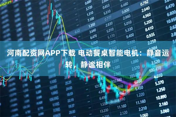 河南配资网APP下载 电动餐桌智能电机：静音运转，静谧相伴