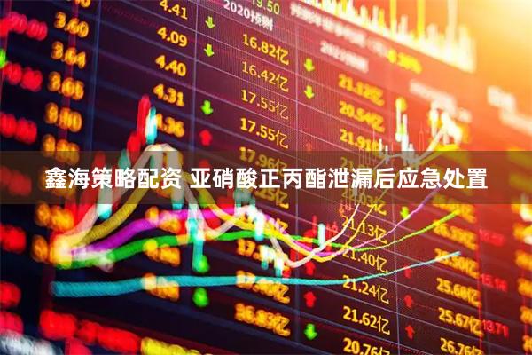 鑫海策略配资 亚硝酸正丙酯泄漏后应急处置