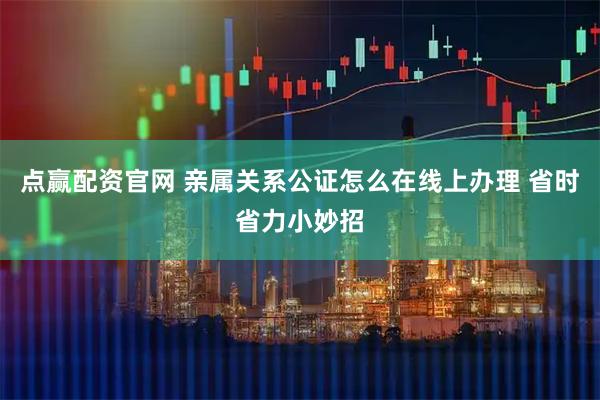 点赢配资官网 亲属关系公证怎么在线上办理 省时省力小妙招