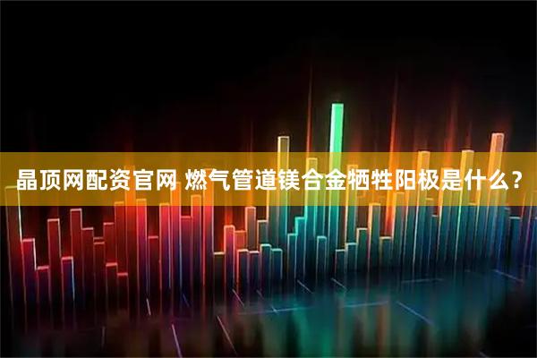 晶顶网配资官网 燃气管道镁合金牺牲阳极是什么？