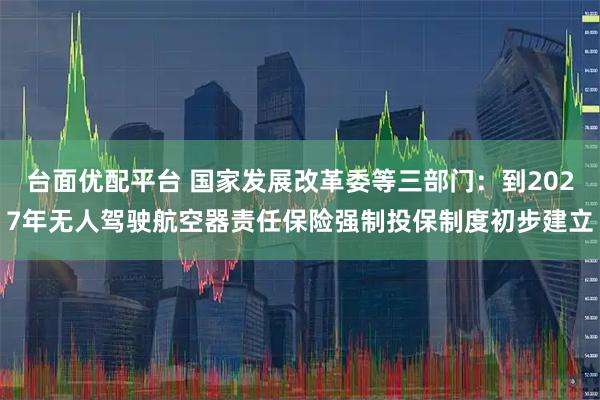 台面优配平台 国家发展改革委等三部门：到2027年无人驾驶航空器责任保险强制投保制度初步建立