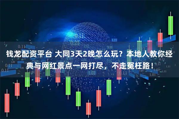 钱龙配资平台 大同3天2晚怎么玩？本地人教你经典与网红景点一网打尽，不走冤枉路！