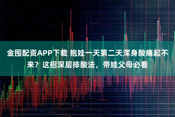 金囤配资APP下载 抱娃一天第二天浑身酸痛起不来？这招深层排酸法，带娃父母必看