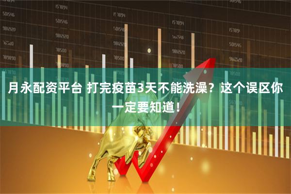 月永配资平台 打完疫苗3天不能洗澡？这个误区你一定要知道！