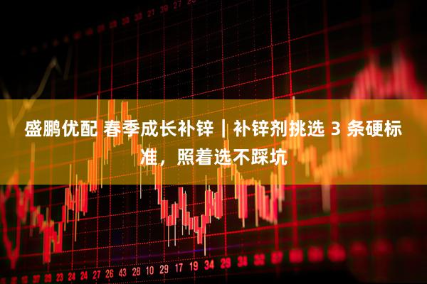 盛鹏优配 春季成长补锌｜补锌剂挑选 3 条硬标准，照着选不踩坑