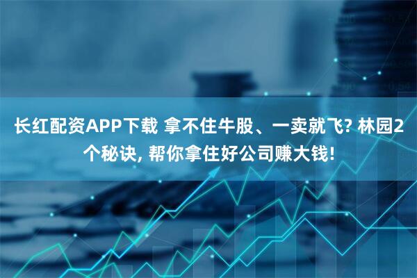 长红配资APP下载 拿不住牛股、一卖就飞? 林园2个秘诀, 帮你拿住好公司赚大钱!